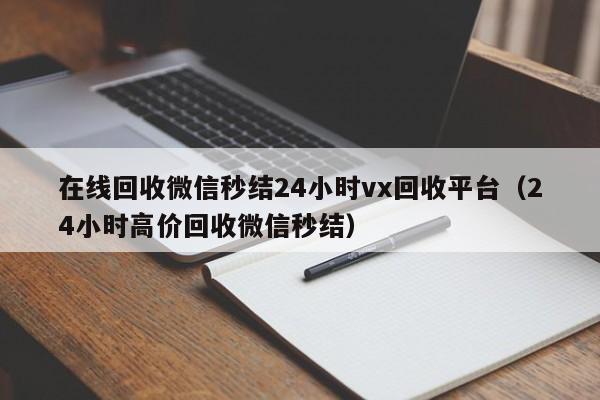 在线回收微信秒结24小时vx回收平台（24小时高价回收微信秒结）