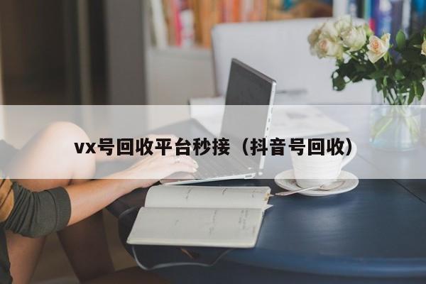 vx号回收平台秒接（抖音号回收）