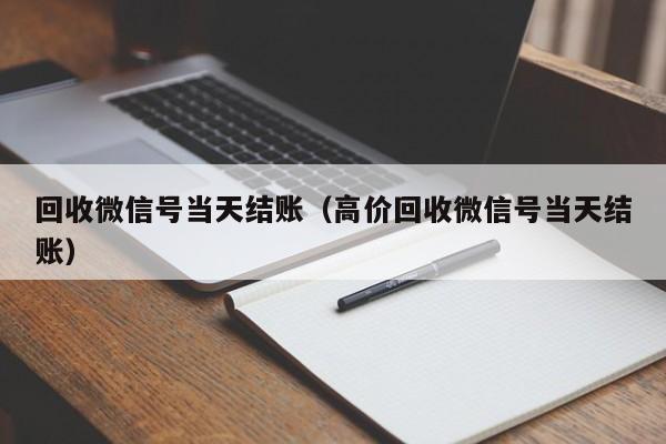 回收微信号当天结账（高价回收微信号当天结账）