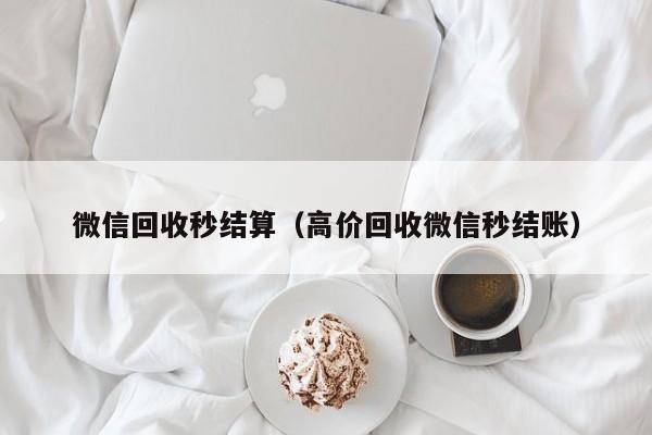 微信回收秒结算（高价回收微信秒结账）