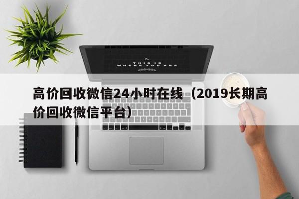 高价回收微信24小时在线（2019长期高价回收微信平台）