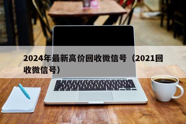 2024年最新高价回收微信号（2021回收微信号）